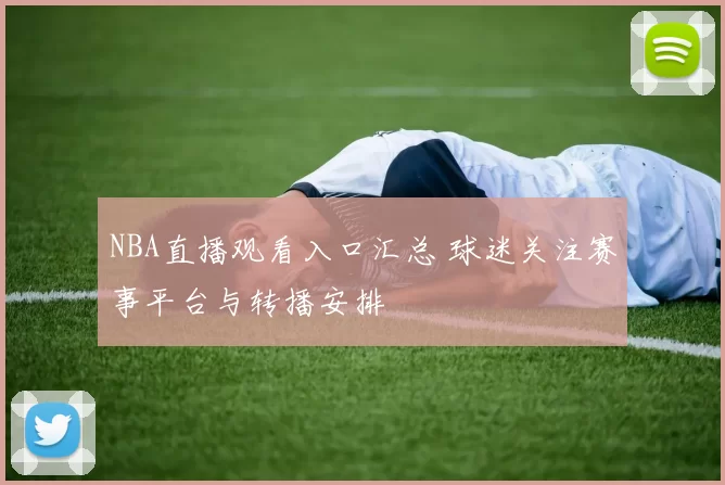 NBA直播观看入口汇总 球迷关注赛事平台与转播安排