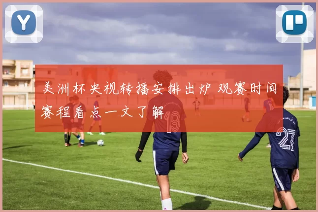 美洲杯央视转播安排出炉 观赛时间赛程看点一文了解