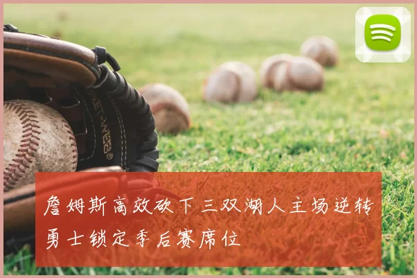 詹姆斯高效砍下三双湖人主场逆转勇士锁定季后赛席位