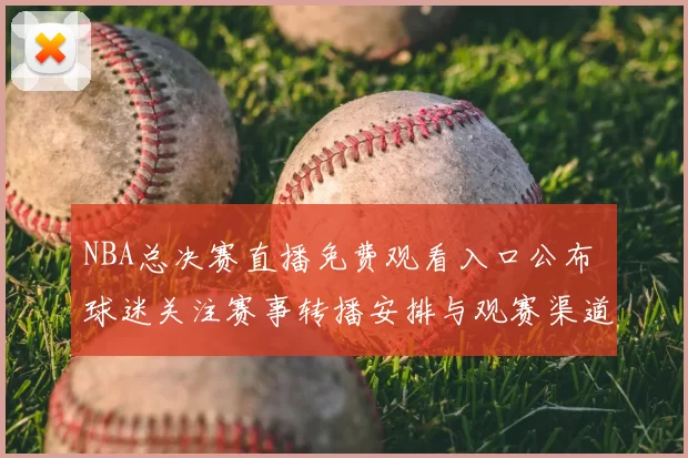 NBA总决赛直播免费观看入口公布 球迷关注赛事转播安排与观赛渠道