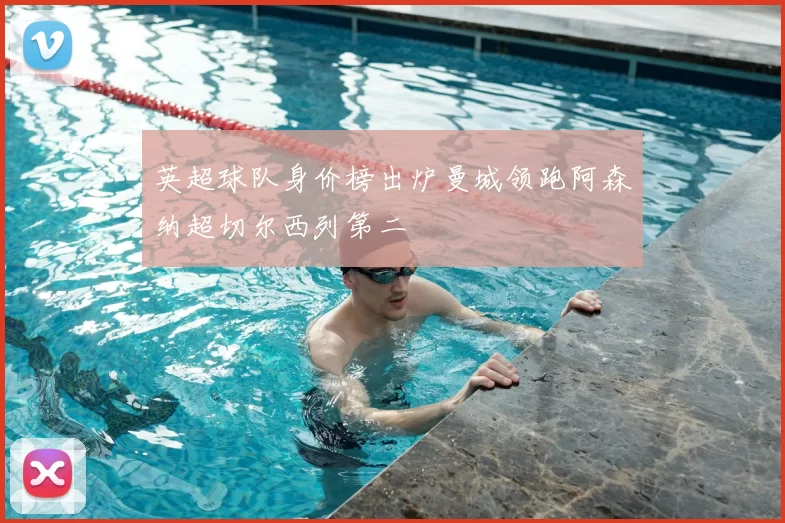 英超球队身价榜出炉曼城领跑阿森纳超切尔西列第二