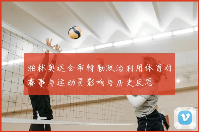 柏林奥运会希特勒政治利用体育对赛事与运动员影响与历史反思
