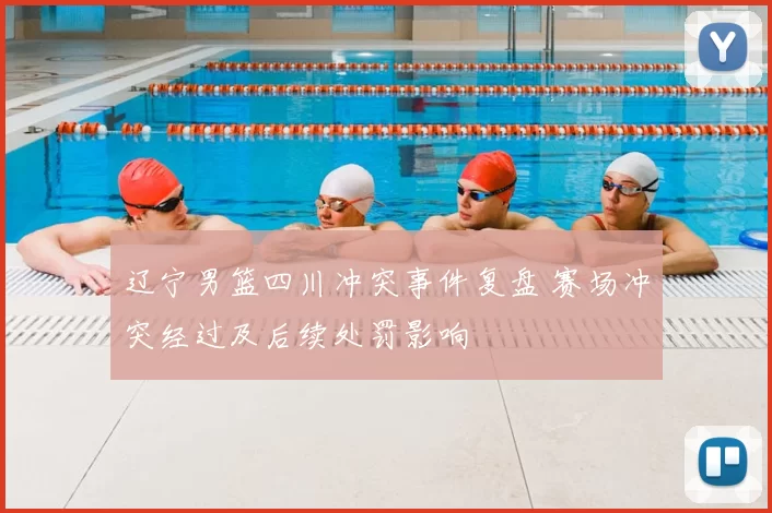 辽宁男篮四川冲突事件复盘 赛场冲突经过及后续处罚影响