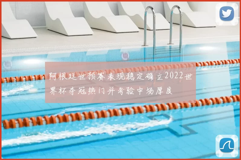 阿根廷世预赛表现稳定确立2022世界杯夺冠热门并考验中场厚度